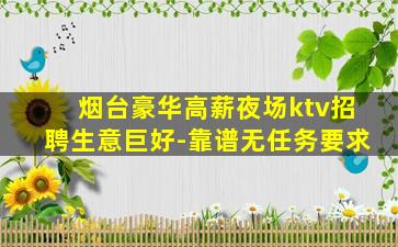烟台豪华高薪夜场ktv招聘生意巨好-靠谱无任务要求